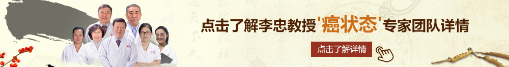 无毛大屄视频北京御方堂李忠教授“癌状态”专家团队详细信息